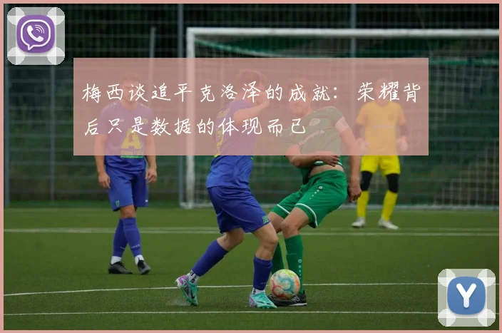 梅西谈追平克洛泽的成就：荣耀背后只是数据的体现而已