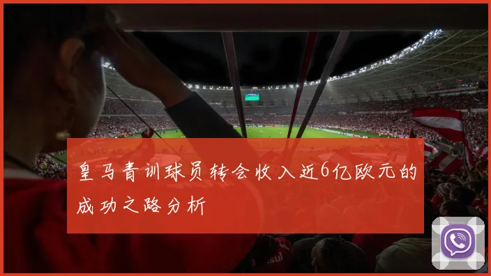 皇马青训球员转会收入近6亿欧元的成功之路分析