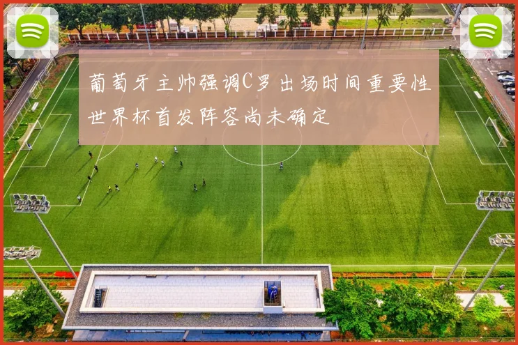 葡萄牙主帅强调C罗出场时间重要性世界杯首发阵容尚未确定