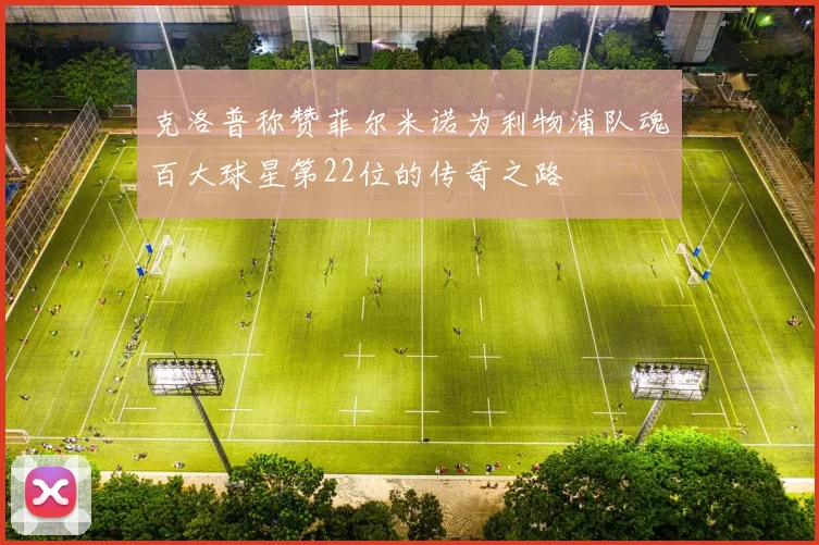 克洛普称赞菲尔米诺为利物浦队魂百大球星第22位的传奇之路