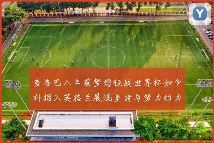 查洛巴八年前梦想征战世界杯如今补招入英格兰展现坚持与努力的力量
