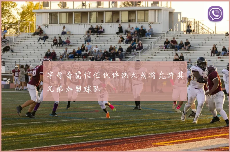 字母哥需信任伙伴热火或将允许其兄弟加盟球队
