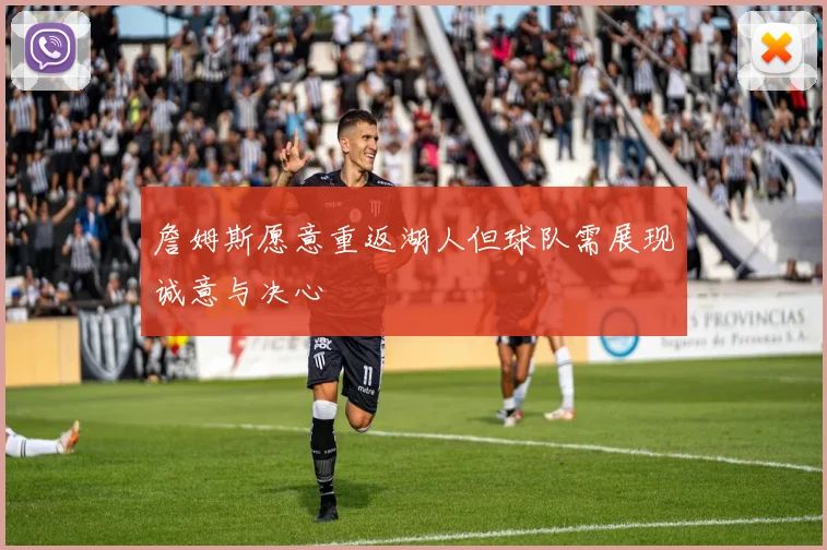詹姆斯愿意重返湖人但球队需展现诚意与决心