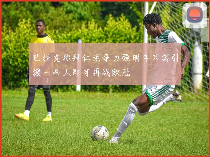 巴拉克称拜仁竞争力强明年只需引援一两人即可再战欧冠