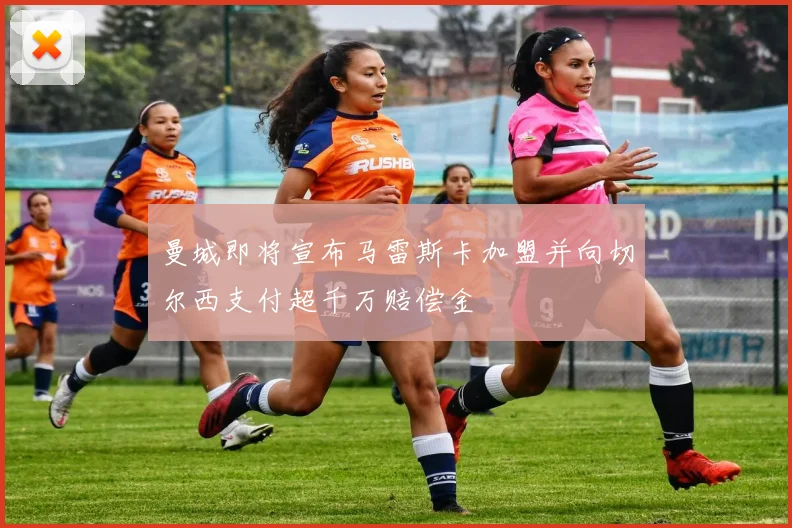 曼城即将宣布马雷斯卡加盟并向切尔西支付超千万赔偿金