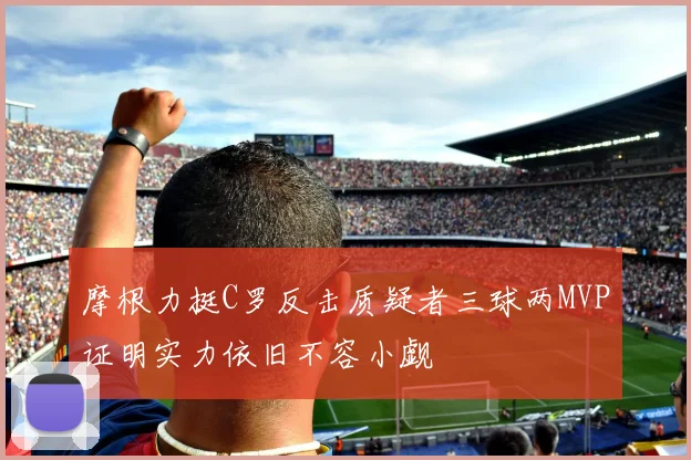 摩根力挺C罗反击质疑者三球两MVP证明实力依旧不容小觑