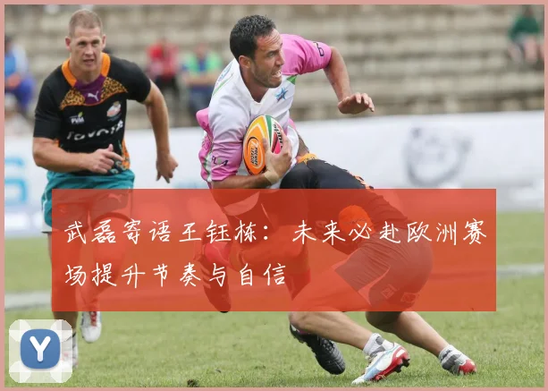 武磊寄语王钰栋：未来必赴欧洲赛场提升节奏与自信