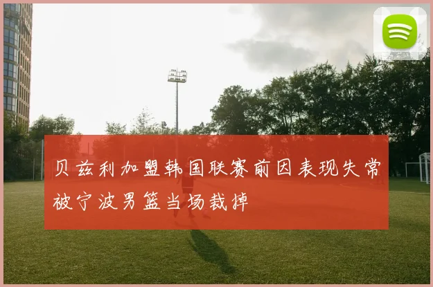 贝兹利加盟韩国联赛前因表现失常被宁波男篮当场裁掉