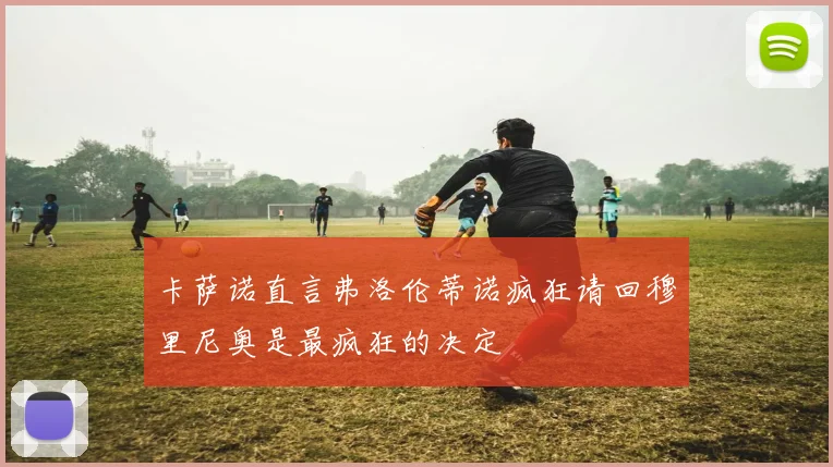 卡萨诺直言弗洛伦蒂诺疯狂请回穆里尼奥是最疯狂的决定