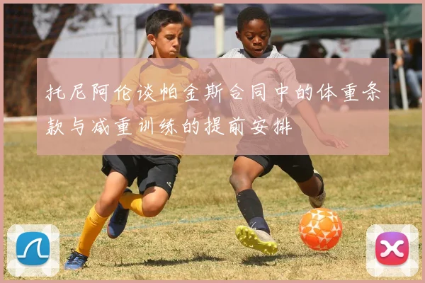托尼阿伦谈帕金斯合同中的体重条款与减重训练的提前安排