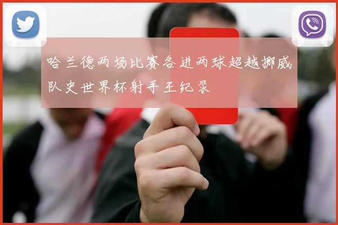 哈兰德两场比赛各进两球超越挪威队史世界杯射手王纪录