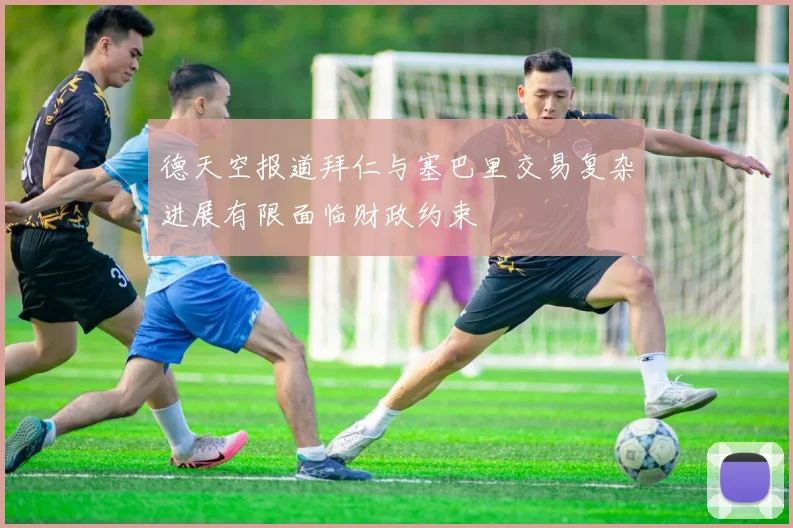 德天空报道拜仁与塞巴里交易复杂进展有限面临财政约束