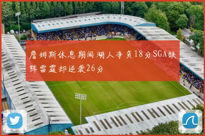 詹姆斯休息期间湖人净负18分SGA缺阵雷霆却逆袭26分